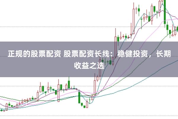 正规的股票配资 股票配资长线：稳健投资，长期收益之选