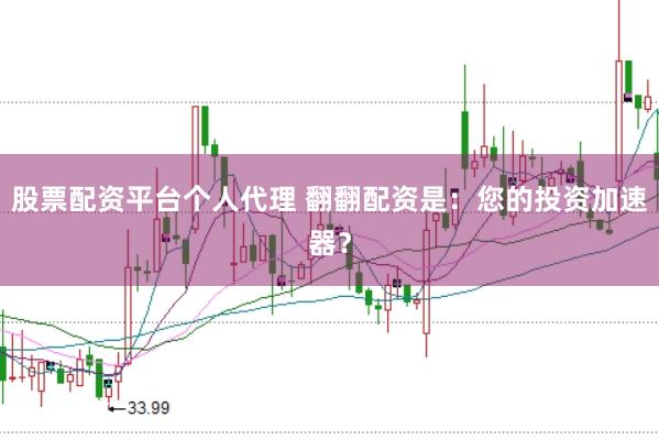 股票配资平台个人代理 翻翻配资是：您的投资加速器？
