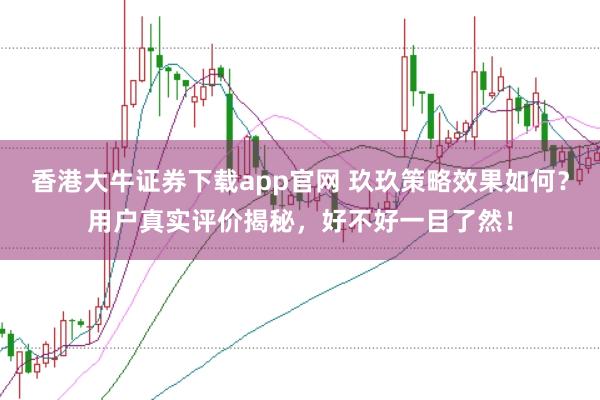 香港大牛证券下载app官网 玖玖策略效果如何？用户真实评价揭秘，好不好一目了然！