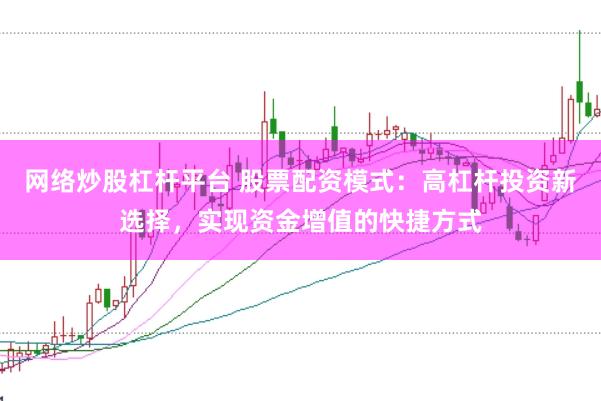 网络炒股杠杆平台 股票配资模式：高杠杆投资新选择，实现资金增值的快捷方式