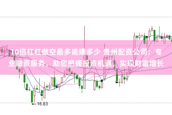 10倍杠杠做空最多能赚多少 贵州配资公司：专业融资服务，助您把握投资机遇，实现财富增长