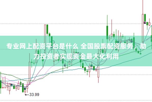 专业网上配资平台是什么 全国股票配资服务，助力投资者实现资金最大化利用