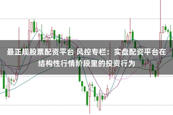 最正规股票配资平台 风控专栏:实盘配资平台在结构性行情阶段里的投资行为