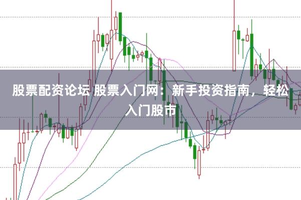 股票配资论坛 股票入门网:新手投资指南,轻松入门股市