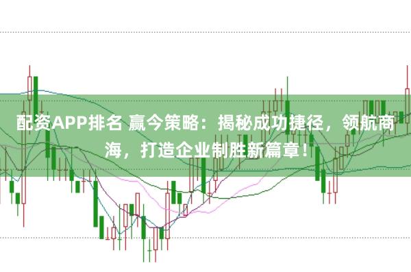 配资APP排名 赢今策略:揭秘成功捷径,领航商海,打造企业制胜新篇章!