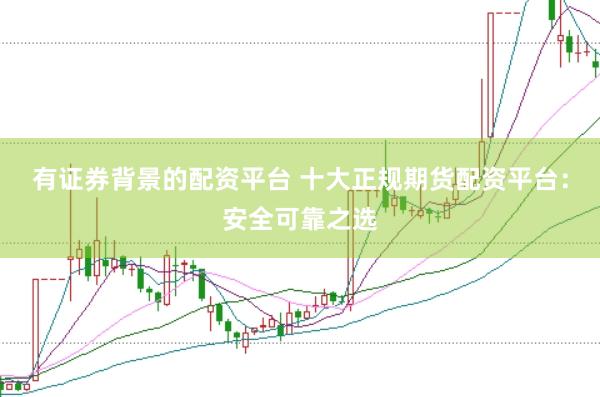 有证券背景的配资平台 十大正规期货配资平台:安全可靠之选