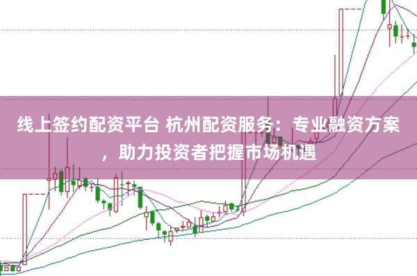 线上签约配资平台 杭州配资服务：专业融资方案，助力投资者把握市场机遇