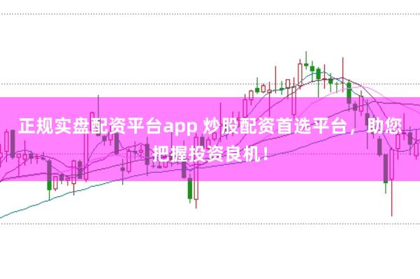 正规实盘配资平台app 炒股配资首选平台,助您把握投资良机!