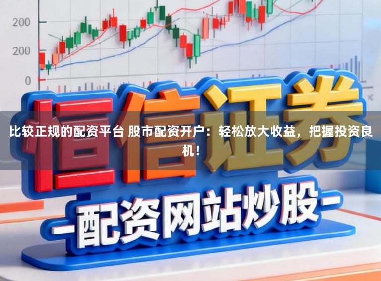 比较正规的配资平台 股市配资开户:轻松放大收益,把握投资良机!