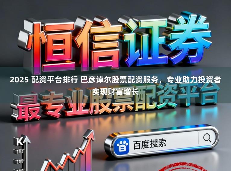 2025 配资平台排行 巴彦淖尔股票配资服务,专业助力投资者实现财富增长