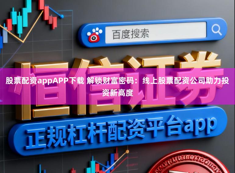 股票配资appAPP下载 解锁财富密码：线上股票配资公司助力投资新高度