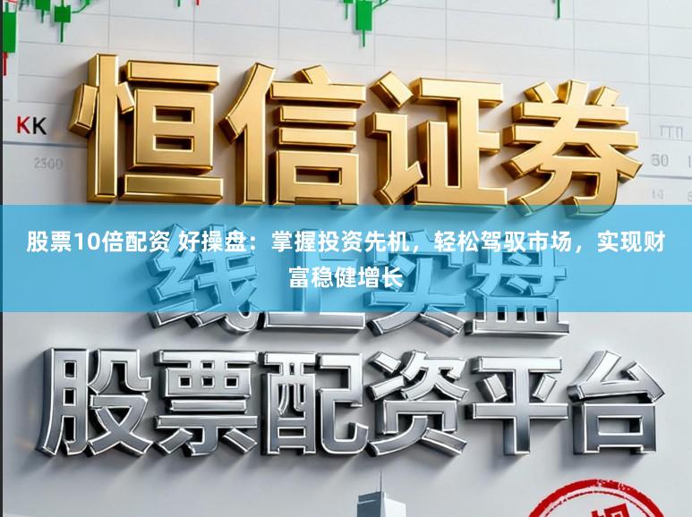 股票10倍配资 好操盘:掌握投资先机,轻松驾驭市场,实现财富稳健增长