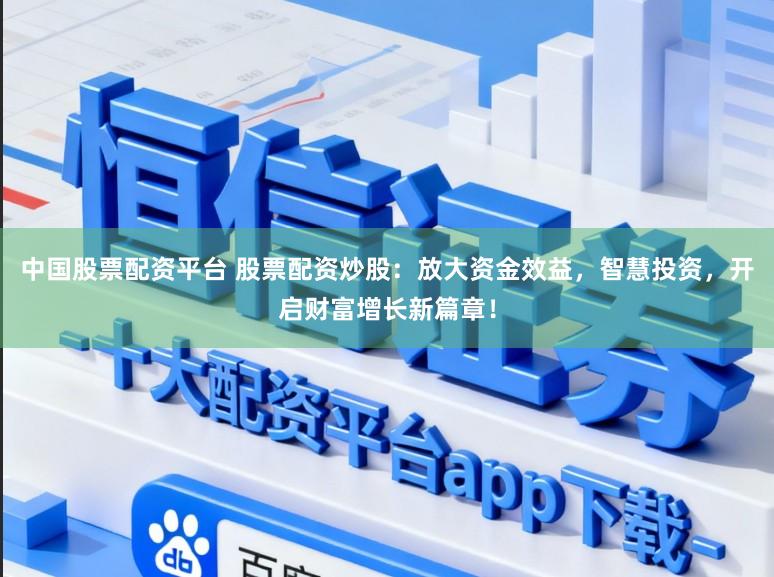 中国股票配资平台 股票配资炒股：放大资金效益，智慧投资，开启财富增长新篇章！