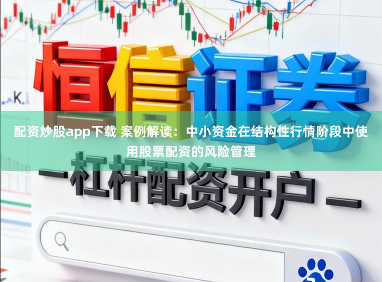 配资炒股app下载 案例解读:中小资金在结构性行情阶段中使用股票配资的风险管理