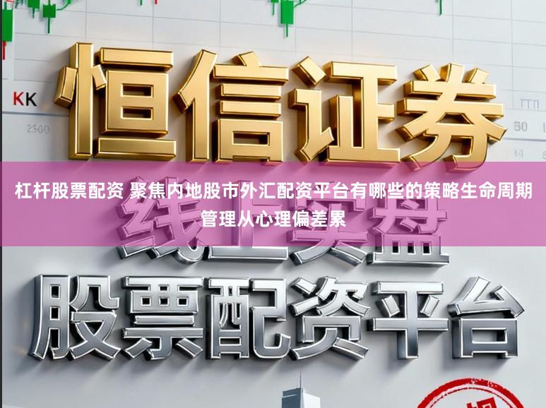 杠杆股票配资 聚焦内地股市外汇配资平台有哪些的策略生命周期管理从心理偏差累