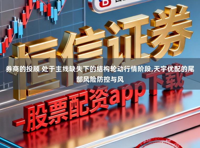 券商的投顾 处于主线缺失下的结构轮动行情阶段，天宇优配的尾部风险防控与风