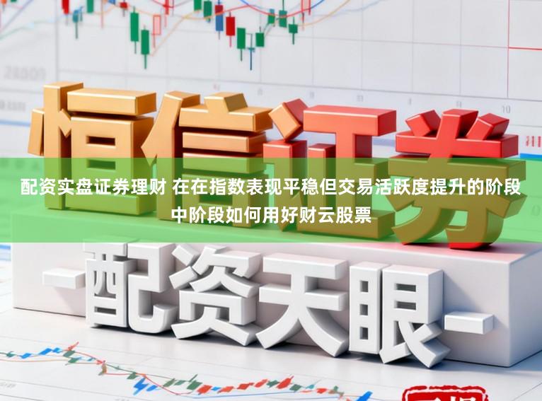配资实盘证券理财 在在指数表现平稳但交易活跃度提升的阶段中阶段如何用好财云股票