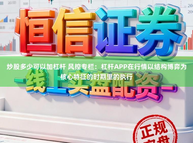 炒股多少可以加杠杆 风控专栏：杠杆APP在行情以结构博弈为核心特征的时期里的执行