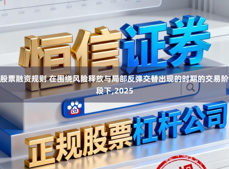 股票融资规则 在围绕风险释放与局部反弹交替出现的时期的交易阶段下，2025