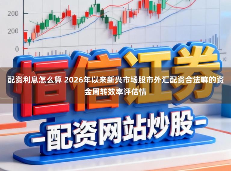配资利息怎么算 2026年以来新兴市场股市外汇配资合法嘛的资金周转效率评估情