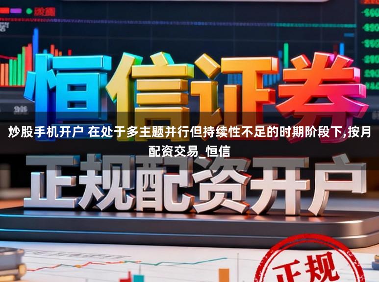 炒股手机开户 在处于多主题并行但持续性不足的时期阶段下，按月配资交易_恒信
