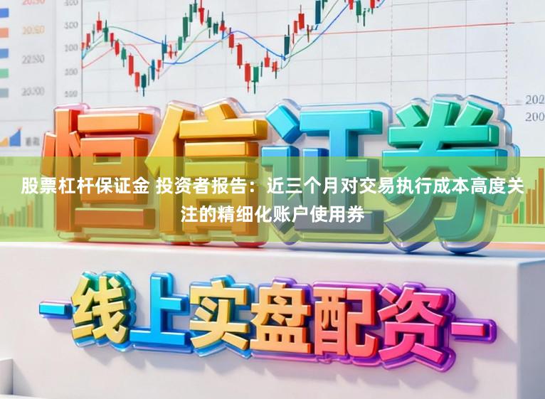 股票杠杆保证金 投资者报告:近三个月对交易执行成本高度关注的精细化账户使用券