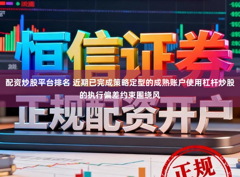 配资炒股平台排名 近期已完成策略定型的成熟账户使用杠杆炒股的执行偏差约束围绕风