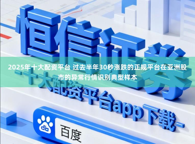 2025年十大配资平台 过去半年30秒涨跌的正规平台在亚洲股市的异常行情识别典型样本