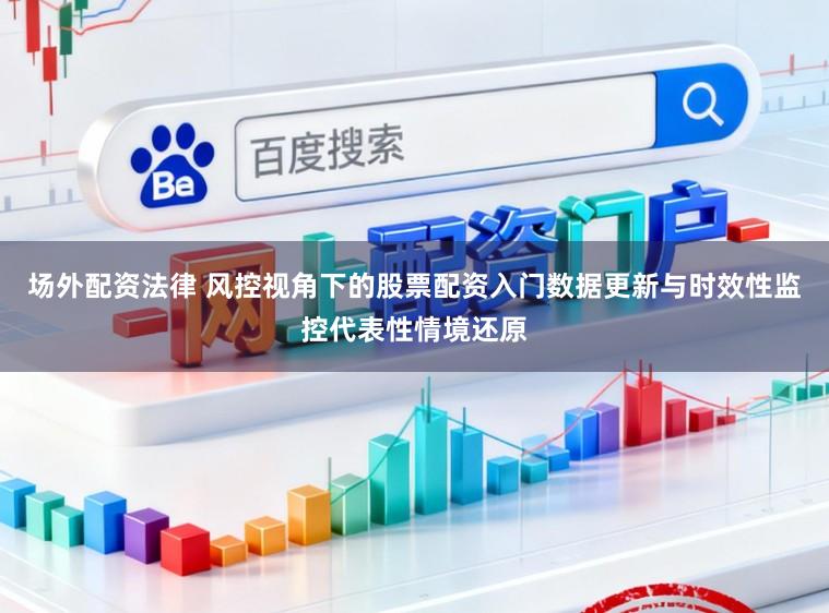 场外配资法律 风控视角下的股票配资入门数据更新与时效性监控代表性情境还原