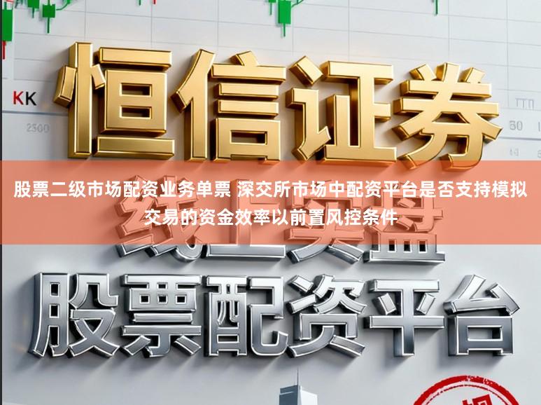 股票二级市场配资业务单票 深交所市场中配资平台是否支持模拟交易的资金效率以前置风控条件