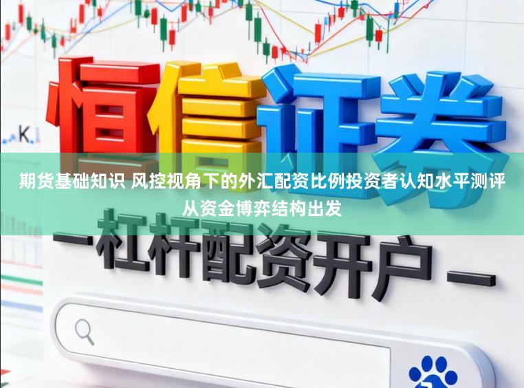 期货基础知识 风控视角下的外汇配资比例投资者认知水平测评从资金博弈结构出发