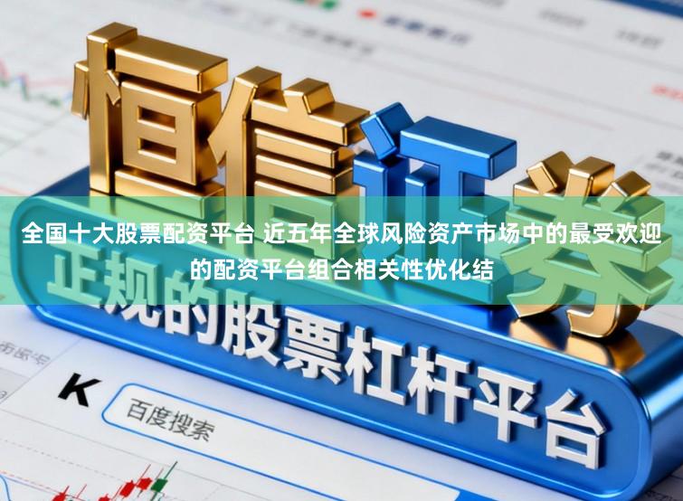 全国十大股票配资平台 近五年全球风险资产市场中的最受欢迎的配资平台组合相关性优化结