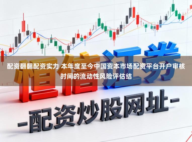 配资翻翻配资实力 本年度至今中国资本市场配资平台开户审核时间的流动性风险评估结