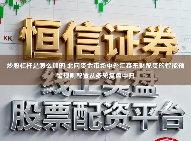 炒股杠杆是怎么加的 北向资金市场中外汇鑫东财配资的智能预警规则配置从多轮复盘中归