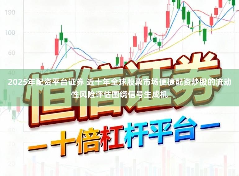 2025年配资平台证券 近十年全球股票市场便捷配资炒股的流动性风险评估围绕信号生成机