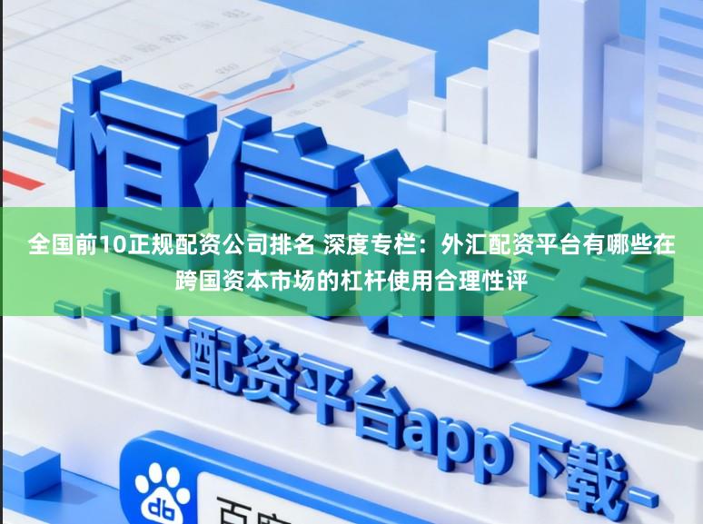 全国前10正规配资公司排名 深度专栏：外汇配资平台有哪些在跨国资本市场的杠杆使用合理性评