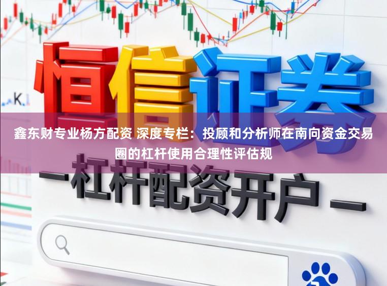 鑫东财专业杨方配资 深度专栏：投顾和分析师在南向资金交易圈的杠杆使用合理性评估规