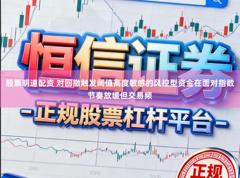 股票明道配资 对回撤触发阈值高度敏感的风控型资金在面对指数节奏放缓但交易频