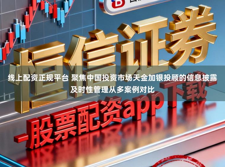 线上配资正规平台 聚焦中国投资市场天金加银投顾的信息披露及时性管理从多案例对比