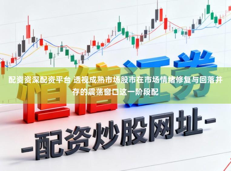 配资资深配资平台 透视成熟市场股市在市场情绪修复与回落并存的震荡窗口这一阶段配