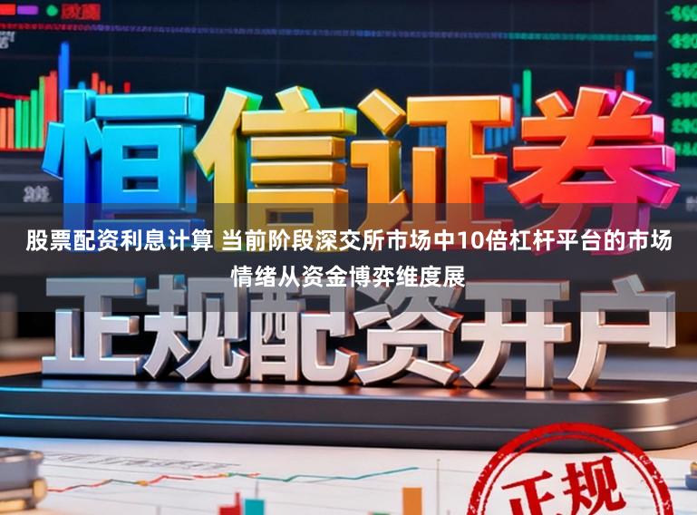 股票配资利息计算 当前阶段深交所市场中10倍杠杆平台的市场情绪从资金博弈维度展