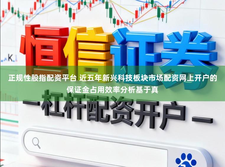 正规性股指配资平台 近五年新兴科技板块市场配资网上开户的保证金占用效率分析基于真