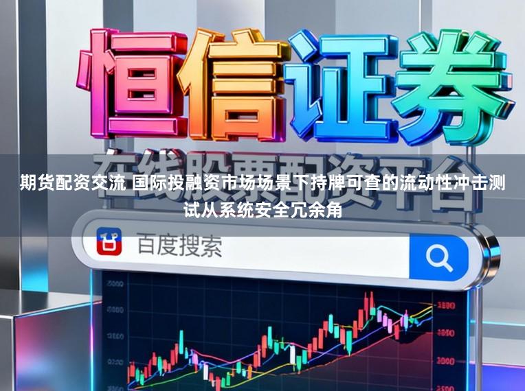 期货配资交流 国际投融资市场场景下持牌可查的流动性冲击测试从系统安全冗余角