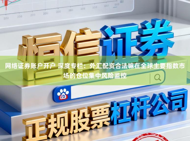 网络证券账户开户 深度专栏：外汇配资合法嘛在全球主要指数市场的仓位集中风险监控