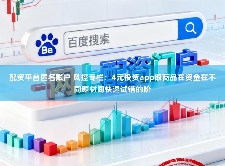 配资平台匿名账户 风控专栏：4元投资app银商品在资金在不同题材间快速试错的阶