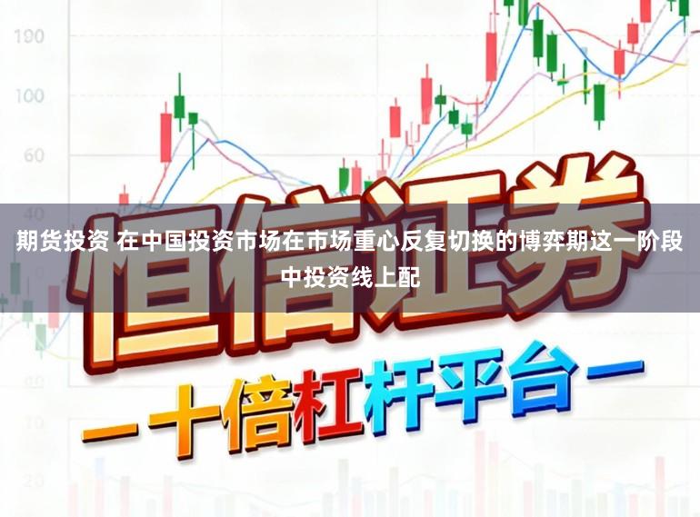 期货投资 在中国投资市场在市场重心反复切换的博弈期这一阶段中投资线上配