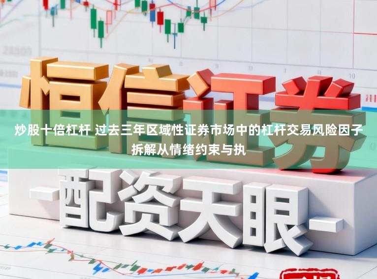 炒股十倍杠杆 过去三年区域性证券市场中的杠杆交易风险因子拆解从情绪约束与执