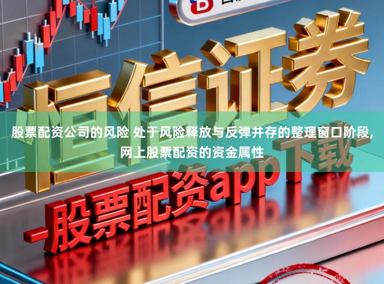 股票配资公司的风险 处于风险释放与反弹并存的整理窗口阶段，网上股票配资的资金属性