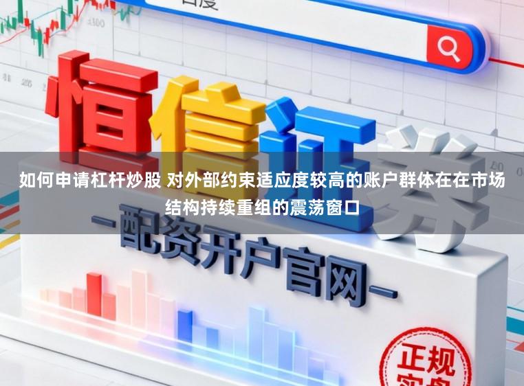 如何申请杠杆炒股 对外部约束适应度较高的账户群体在在市场结构持续重组的震荡窗口
