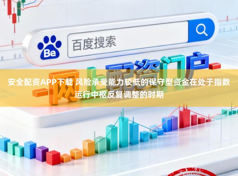 安全配资APP下载 风险承受能力较低的保守型资金在处于指数运行中枢反复调整的时期